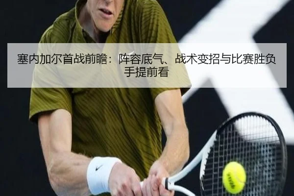 塞内加尔首战前瞻：阵容底气、战术变招与比赛胜负手提前看