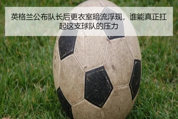 英格兰公布队长后更衣室暗流浮现，谁能真正扛起这支球队的压力